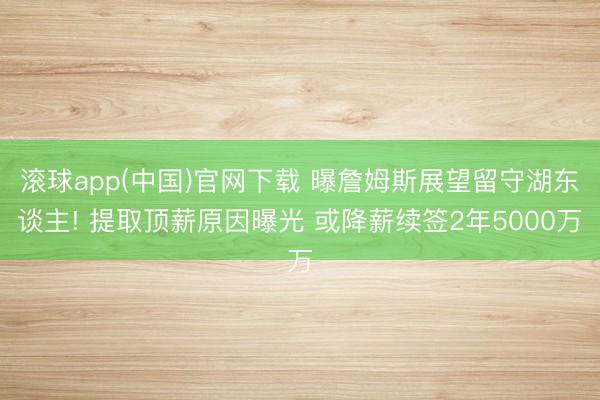 滚球app(中国)官网下载 曝詹姆斯展望留守湖东谈主! 提取顶薪原因曝光 或降薪续签2年5000万