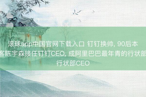 滚球app中国官网下载入口 钉钉换帅， 90后本领极客陈宇森接任钉钉CEO， 成阿里巴巴最年青的行状部CEO