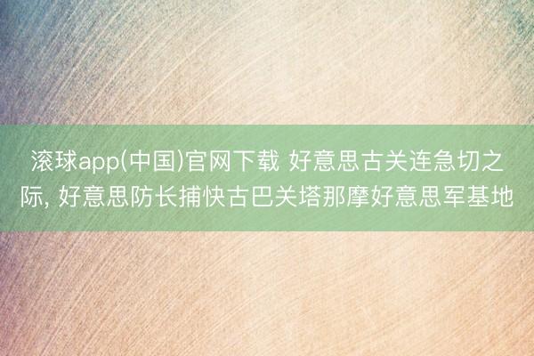 滚球app(中国)官网下载 好意思古关连急切之际， 好意思防长捕快古巴关塔那摩好意思军基地