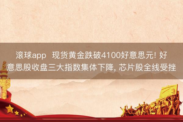 滚球app  现货黄金跌破4100好意思元! 好意思股收盘三大指数集体下降， 芯片股全线受挫