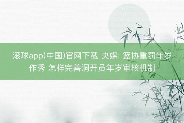 滚球app(中国)官网下载 央媒: 篮协重罚年岁作秀 怎样完善洞开员年岁审核机制