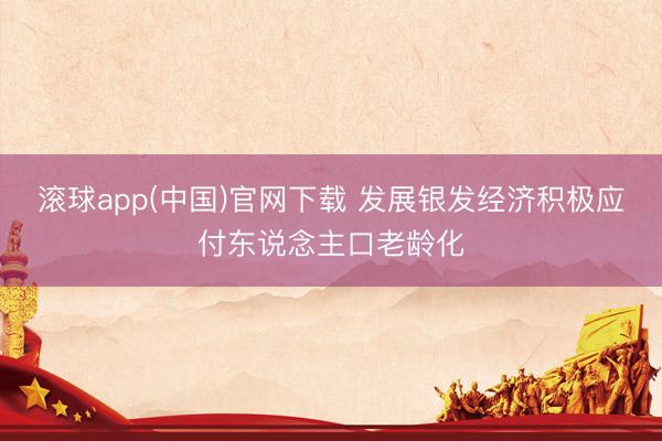 滚球app(中国)官网下载 发展银发经济积极应付东说念主口老龄化