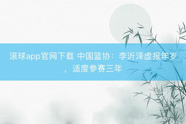 滚球app官网下载 中国篮协：李沂泽虚报年岁，适度参赛三年