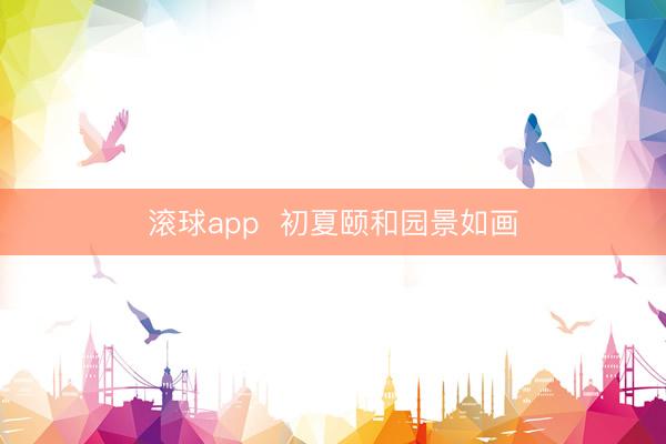 滚球app  初夏颐和园景如画