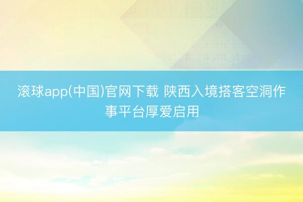 滚球app(中国)官网下载 陕西入境搭客空洞作事平台厚爱启用