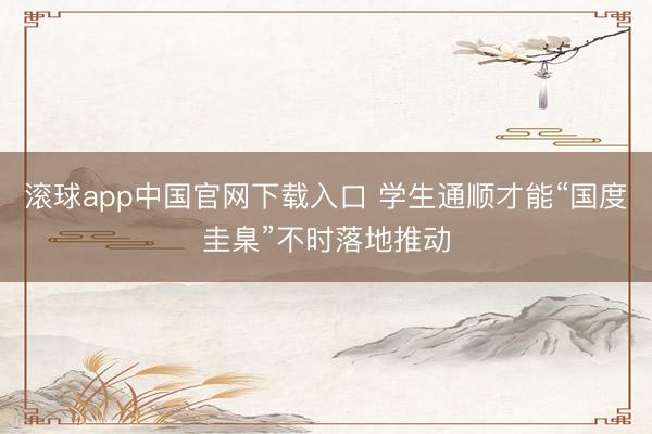 滚球app中国官网下载入口 学生通顺才能“国度圭臬”不时落地推动