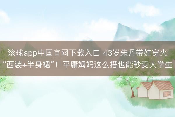 滚球app中国官网下载入口 43岁朱丹带娃穿火“西装+半身裙”！平庸姆妈这么搭也能秒变大学生