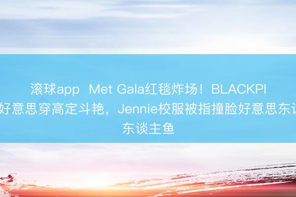 滚球app  Met Gala红毯炸场！BLACKPINK四好意思穿高定斗艳，Jennie校服被指撞脸好意思东谈主鱼