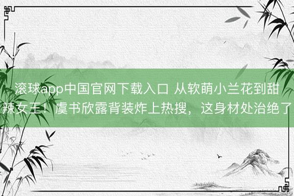 滚球app中国官网下载入口 从软萌小兰花到甜辣女王!虞书欣露背装炸上热搜,这身材处治绝了