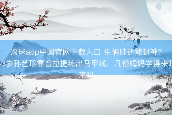 滚球app中国官网下载入口 生俩娃还能封神？43岁孙艺珍靠普拉提练出马甲线，凡俗姆妈学得来吗