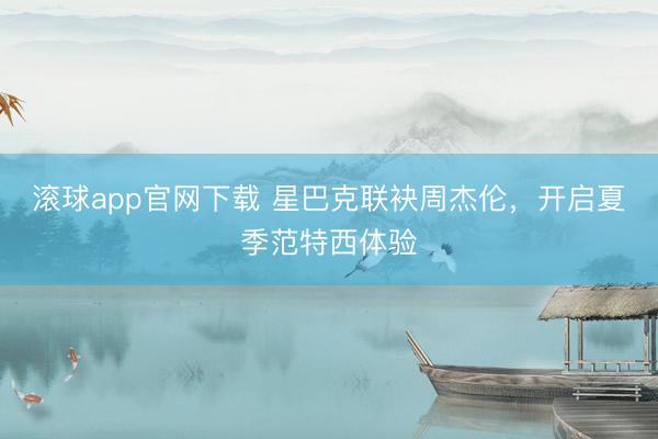 滚球app官网下载 星巴克联袂周杰伦，开启夏季范特西体验