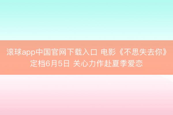 滚球app中国官网下载入口 电影《不思失去你》定档6月5日 关心力作赴夏季爱恋