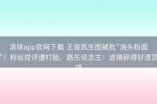 滚球app官网下载 王俊凯生图被批“油头粉面”！粉丝控评遭打脸，路东说念主：滤镜碎得好透顶