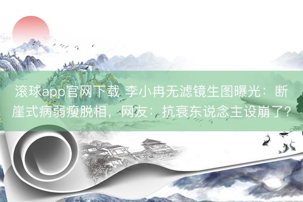 滚球app官网下载 李小冉无滤镜生图曝光：断崖式病弱瘦脱相，网友：抗衰东说念主设崩了？