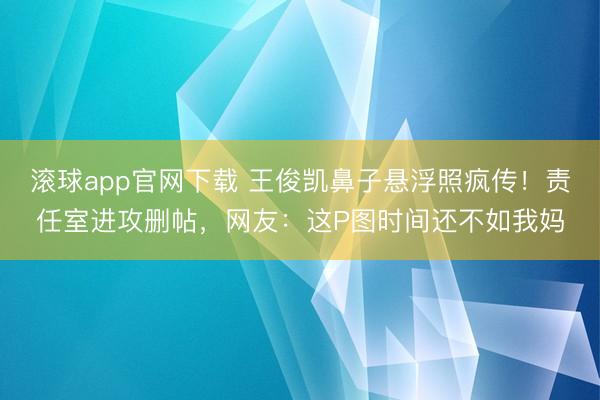 滚球app官网下载 王俊凯鼻子悬浮照疯传！责任室进攻删帖，网友：这P图时间还不如我妈