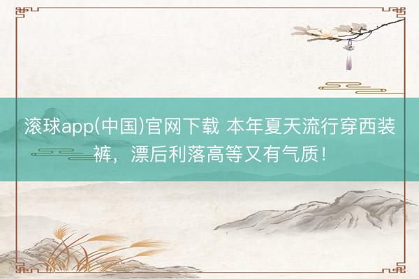 滚球app(中国)官网下载 本年夏天流行穿西装裤，漂后利落高等又有气质！