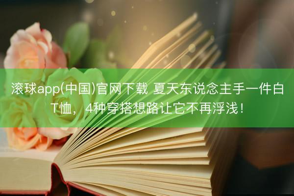 滚球app(中国)官网下载 夏天东说念主手一件白T恤，4种穿搭想路让它不再浮浅！