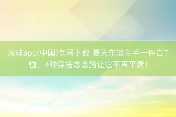 滚球app(中国)官网下载 夏天东谈主手一件白T恤,4种穿搭念念路让它不再平庸!