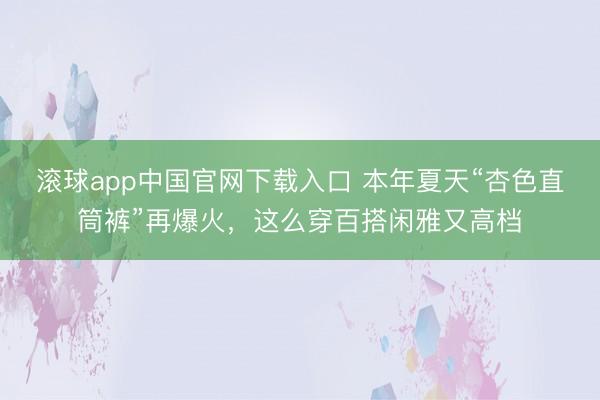 滚球app中国官网下载入口 本年夏天“杏色直筒裤”再爆火，这么穿百搭闲雅又高档