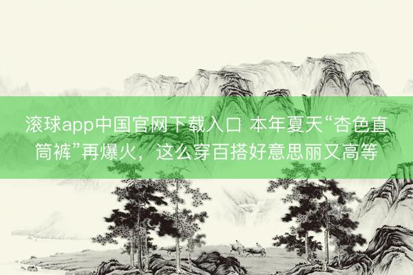 滚球app中国官网下载入口 本年夏天“杏色直筒裤”再爆火，这么穿百搭好意思丽又高等