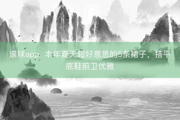 滚球app  本年夏天超好意思的5条裙子，搭平底鞋前卫优雅