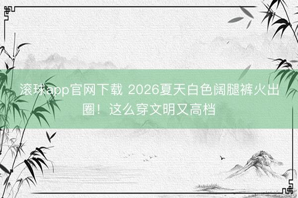 滚球app官网下载 2026夏天白色阔腿裤火出圈！这么穿文明又高档