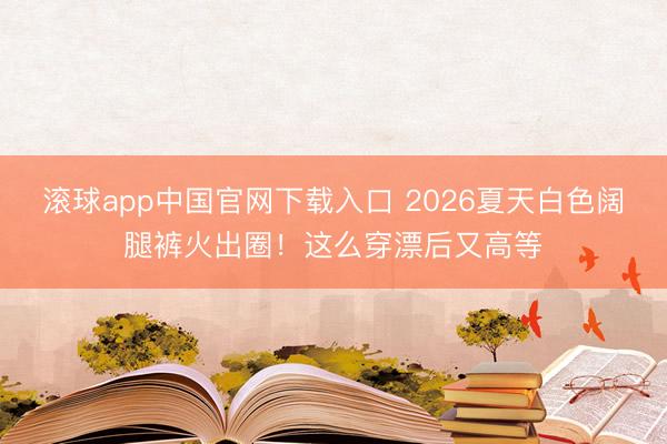 滚球app中国官网下载入口 2026夏天白色阔腿裤火出圈！这么穿漂后又高等