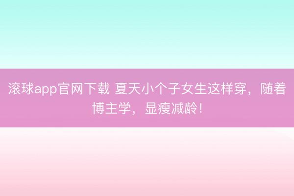滚球app官网下载 夏天小个子女生这样穿，随着博主学，显瘦减龄！