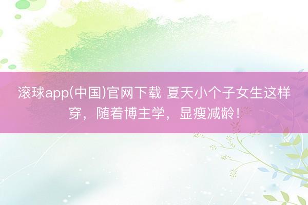 滚球app(中国)官网下载 夏天小个子女生这样穿，随着博主学，显瘦减龄！