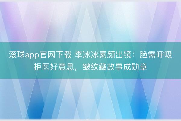 滚球app官网下载 李冰冰素颜出镜：脸需呼吸拒医好意思，皱纹藏故事成勋章
