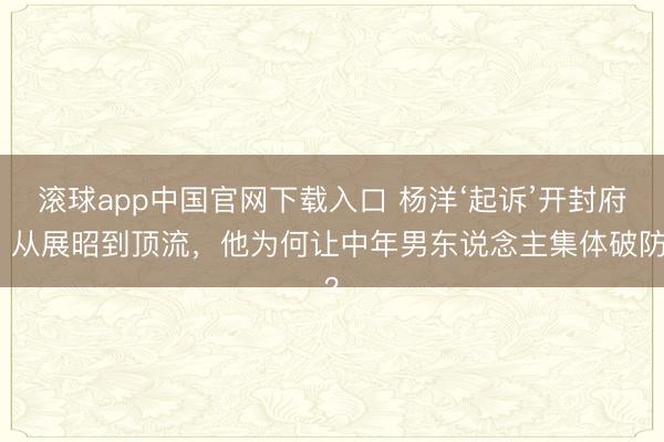 滚球app中国官网下载入口 杨洋‘起诉’开封府！从展昭到顶流，他为何让中年男东说念主集体破防？