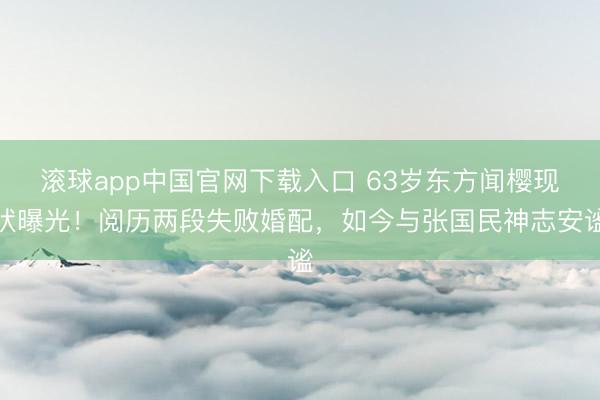 滚球app中国官网下载入口 63岁东方闻樱现状曝光!阅历两段失败婚配,如今与张国民神志安谧