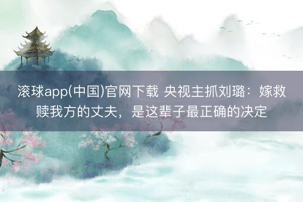 滚球app(中国)官网下载 央视主抓刘璐：嫁救赎我方的丈夫，是这辈子最正确的决定