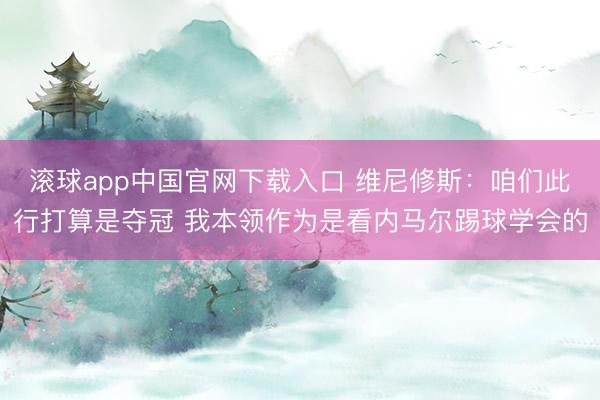 滚球app中国官网下载入口 维尼修斯：咱们此行打算是夺冠 我本领作为是看内马尔踢球学会的