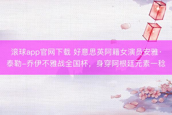滚球app官网下载 好意思英阿籍女演员安雅·泰勒-乔伊不雅战全国杯，<a href=