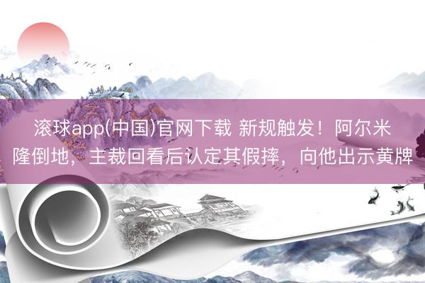 滚球app(中国)官网下载 新规触发！阿尔米隆倒地，主裁回看后认定其假摔，向他出示黄牌