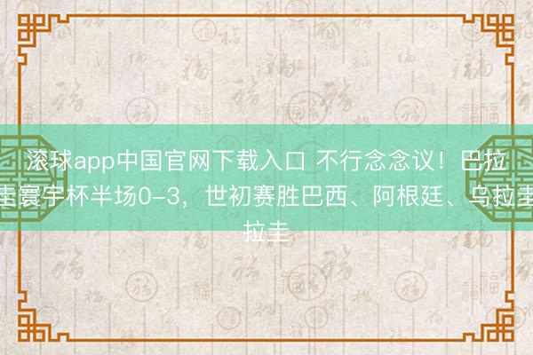 滚球app中国官网下载入口 不行念念议！巴拉圭寰宇杯半场0-3，世初赛胜巴西、阿根廷、乌拉圭