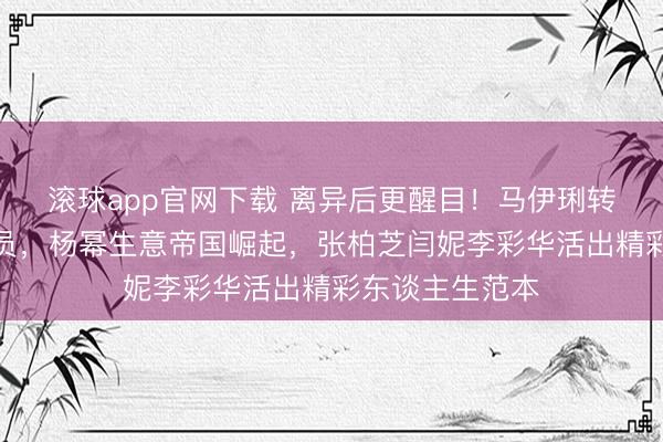 滚球app官网下载 离异后更醒目！马伊琍转型获封一级演员，杨幂生意帝国崛起，张柏芝闫妮李彩华活出精彩东谈主生范本