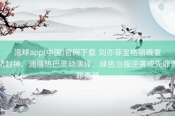 滚球app(中国)官网下载 刘亦菲宝格丽晚宴绿裙封神，迪丽热巴灵动演绎，绿色治服逆袭成先罪责器