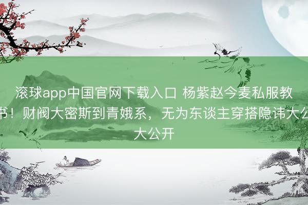 滚球app中国官网下载入口 杨紫赵今麦私服教科书！财阀大密斯到青娥系，无为东谈主穿搭隐讳大公开