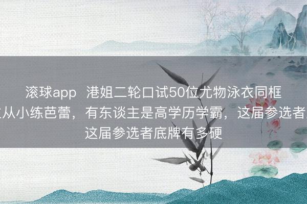 滚球app  港姐二轮口试50位尤物泳衣同框：有东谈主从小练芭蕾，有东谈主是高学历学霸，这届参选者底牌有多硬