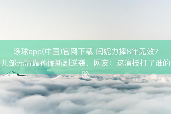 滚球app(中国)官网下载 闫妮力捧8年无效？男儿邹元清靠孙俪新剧逆袭，网友：这演技打了谁的脸