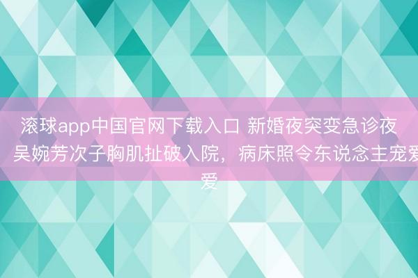 滚球app中国官网下载入口 新婚夜突变急诊夜！吴婉芳次子胸肌扯破入院，病床照令东说念主宠爱