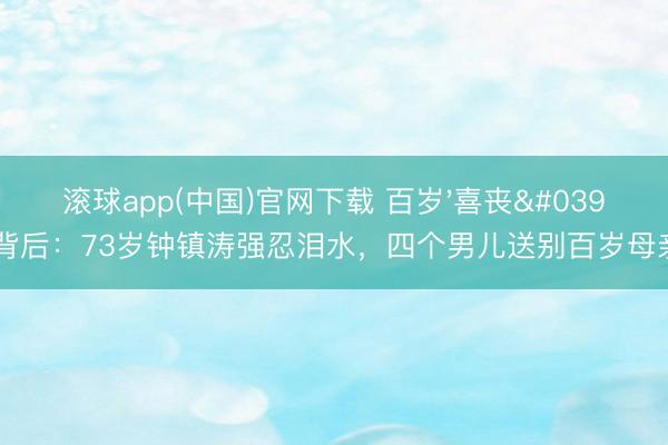 滚球app(中国)官网下载 百岁'喜丧'背后:73岁钟镇涛强忍泪水,四个男儿送别百岁母亲