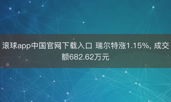 滚球app中国官网下载入口 瑞尔特涨1.15%， 成交额682.62万元