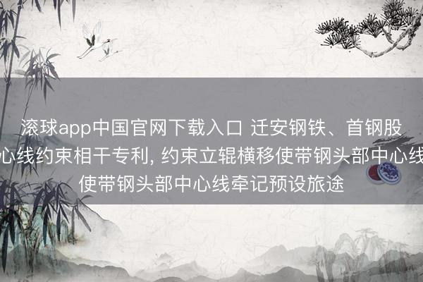 滚球app中国官网下载入口 迁安钢铁、首钢股份肯求带钢中心线约束相干专利， 约束立辊横移使带钢头部中心线牵记预设旅途