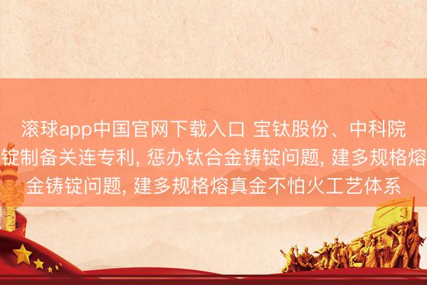 滚球app中国官网下载入口 宝钛股份、中科院金属所肯求钛合金铸锭制备关连专利， 惩办钛合金铸锭问题， 建多规格熔真金不怕火工艺体系