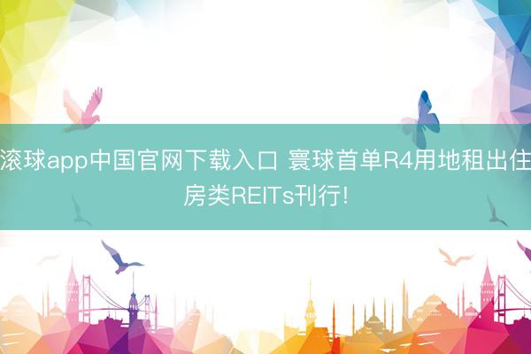 滚球app中国官网下载入口 寰球首单R4用地租出住房类REITs刊行!