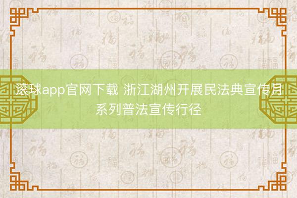 滚球app官网下载 浙江湖州开展民法典宣传月系列普法宣传行径
