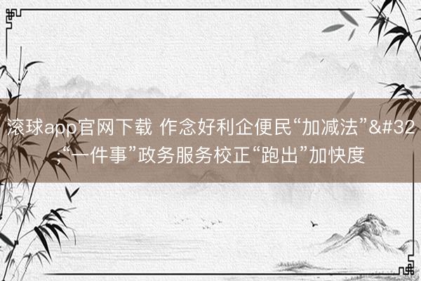 滚球app官网下载 作念好利企便民“加减法” “一件事”政务服务校正“跑出”加快度
